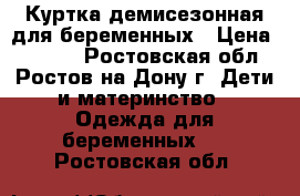 Куртка демисезонная для беременных › Цена ­ 3 000 - Ростовская обл., Ростов-на-Дону г. Дети и материнство » Одежда для беременных   . Ростовская обл.